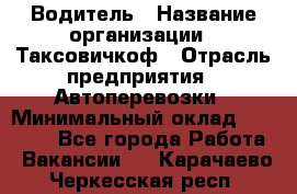 Водитель › Название организации ­ Таксовичкоф › Отрасль предприятия ­ Автоперевозки › Минимальный оклад ­ 70 000 - Все города Работа » Вакансии   . Карачаево-Черкесская респ.